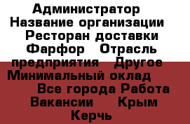 Администратор › Название организации ­ Ресторан доставки Фарфор › Отрасль предприятия ­ Другое › Минимальный оклад ­ 17 000 - Все города Работа » Вакансии   . Крым,Керчь